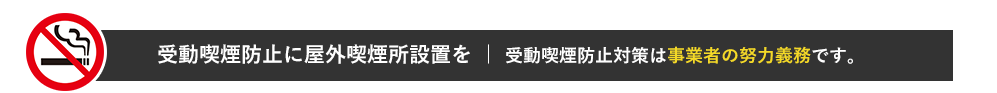 受動喫煙防止に屋外喫煙所設置を ｜ 受動喫煙防止対策は事業者の努力義務です